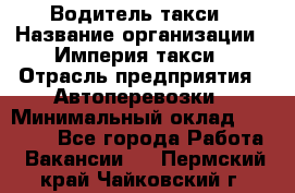 Водитель такси › Название организации ­ Империя такси › Отрасль предприятия ­ Автоперевозки › Минимальный оклад ­ 40 000 - Все города Работа » Вакансии   . Пермский край,Чайковский г.